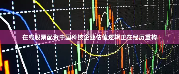 在线股票配资中国科技企业估值逻辑正在经历重构