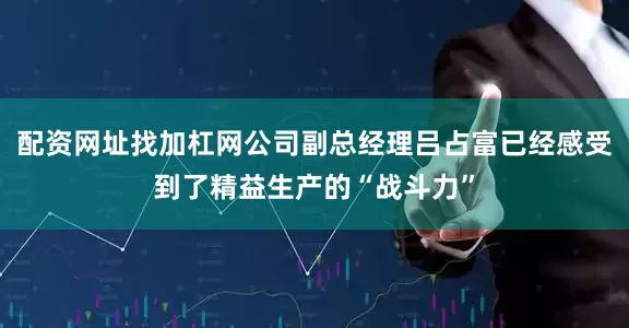 配资网址找加杠网公司副总经理吕占富已经感受到了精益生产的“战斗力”