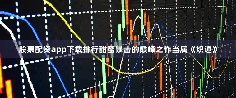 股票配资app下载排行甜蜜暴击的巅峰之作当属《炽道》
