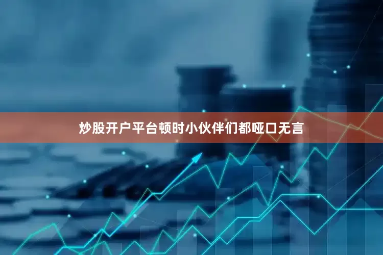 炒股开户平台顿时小伙伴们都哑口无言
