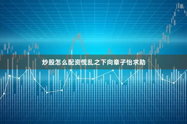 炒股怎么配资慌乱之下向章子怡求助