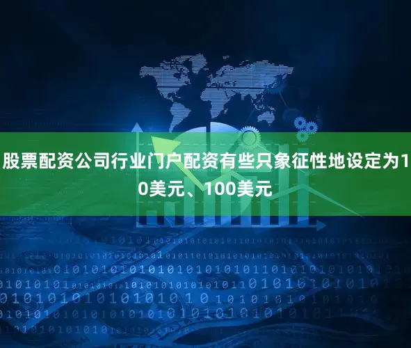 股票配资公司行业门户配资有些只象征性地设定为10美元、100美元