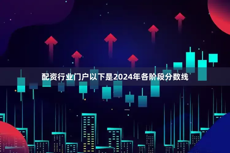 配资行业门户以下是2024年各阶段分数线