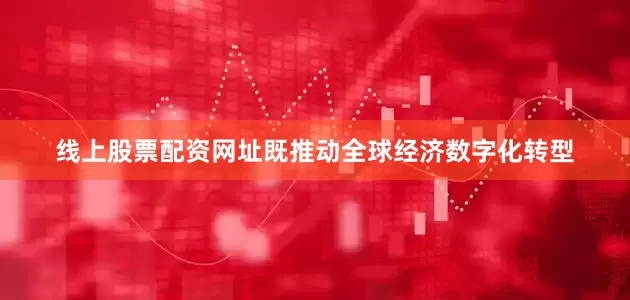 线上股票配资网址既推动全球经济数字化转型