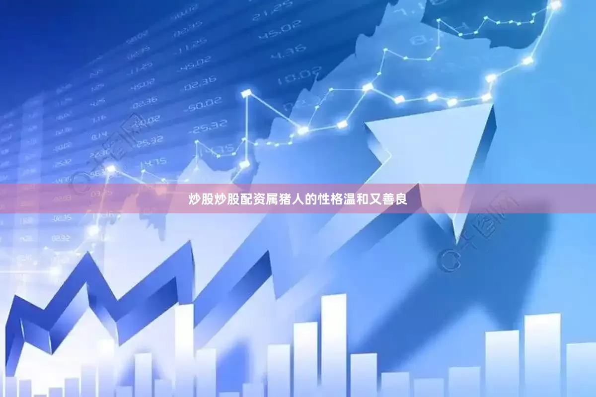 炒股炒股配资属猪人的性格温和又善良