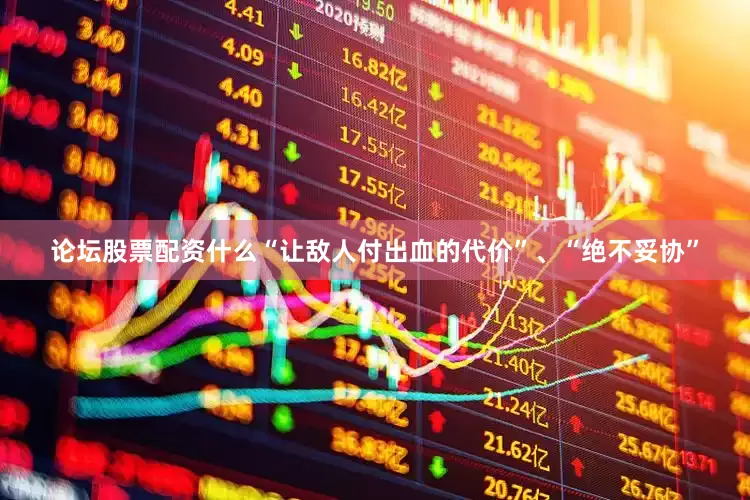 论坛股票配资什么“让敌人付出血的代价”、“绝不妥协”