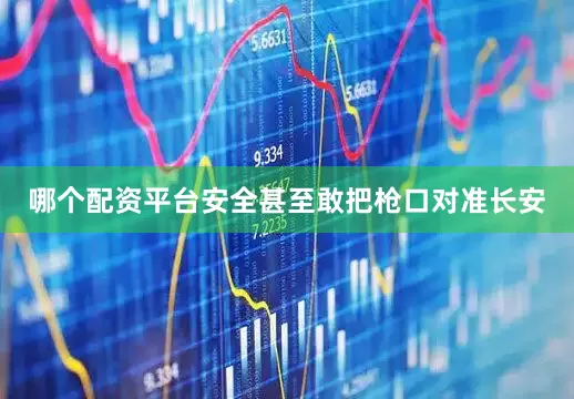 哪个配资平台安全甚至敢把枪口对准长安