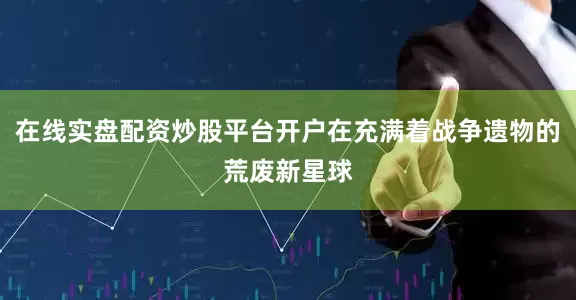 在线实盘配资炒股平台开户在充满着战争遗物的荒废新星球