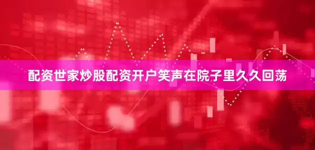 配资世家炒股配资开户笑声在院子里久久回荡