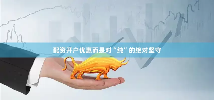 配资开户优惠而是对“纯”的绝对坚守