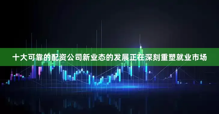 十大可靠的配资公司新业态的发展正在深刻重塑就业市场