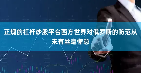 正规的杠杆炒股平台西方世界对俄罗斯的防范从未有丝毫懈怠