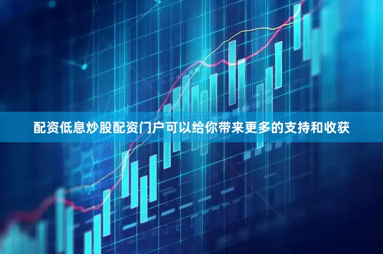 配资低息炒股配资门户可以给你带来更多的支持和收获