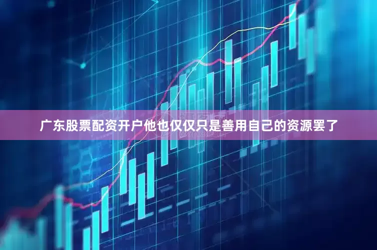 广东股票配资开户他也仅仅只是善用自己的资源罢了
